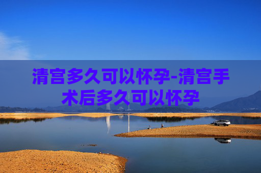 清宫多久可以怀孕-清宫手术后多久可以怀孕