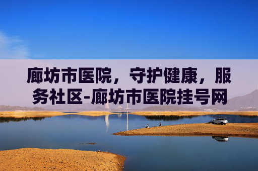廊坊市医院，守护健康，服务社区-廊坊市医院挂号网上预约