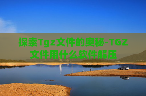 探索Tgz文件的奥秘-TGZ文件用什么软件解压