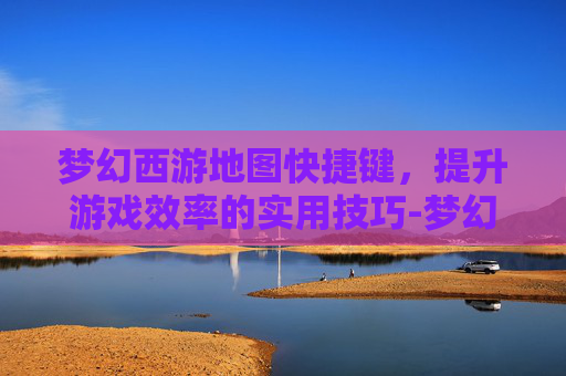 梦幻西游地图快捷键，提升游戏效率的实用技巧-梦幻西游地图快捷键不能用
