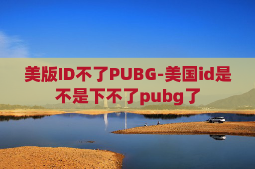 美版ID不了PUBG-美国id是不是下不了pubg了