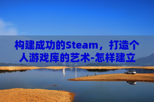 构建成功的Steam，打造个人游戏库的艺术-怎样建立微信群