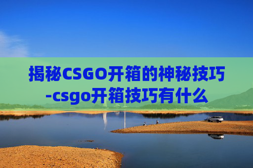 揭秘CSGO开箱的神秘技巧-csgo开箱技巧有什么