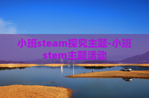 小班steam探究主题-小班stem主题活动