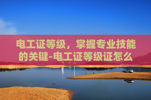 电工证等级，掌握专业技能的关键-电工证等级证怎么考