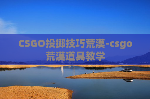 CSGO投掷技巧荒漠-csgo荒漠道具教学