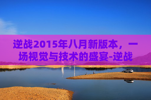 逆战2015年八月新版本，一场视觉与技术的盛宴-逆战2015年2月更新