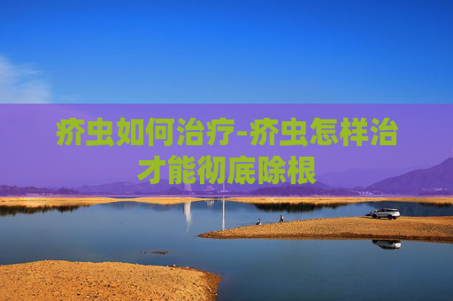 疥虫如何治疗-疥虫怎样治才能彻底除根
