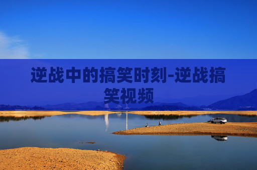 逆战中的搞笑时刻-逆战搞笑视频