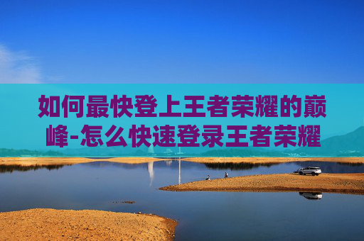 如何最快登上王者荣耀的巅峰-怎么快速登录王者荣耀
