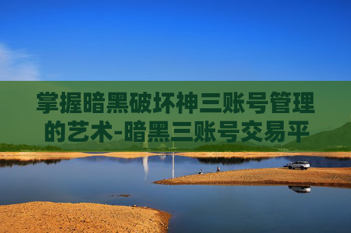 掌握暗黑破坏神三账号管理的艺术-暗黑三账号交易平台