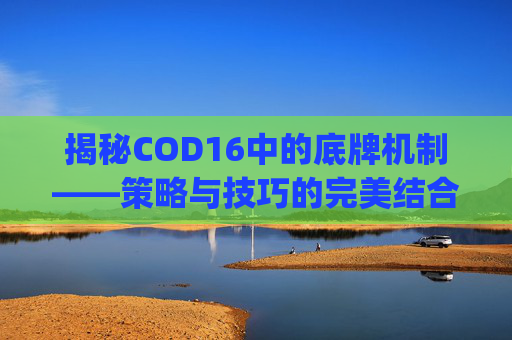 揭秘COD16中的底牌机制——策略与技巧的完美结合-cod16paging
