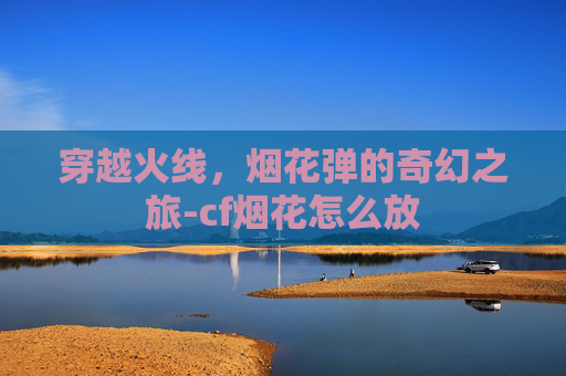 穿越火线，烟花弹的奇幻之旅-cf烟花怎么放