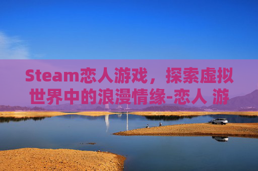 Steam恋人游戏，探索虚拟世界中的浪漫情缘-恋人 游戏