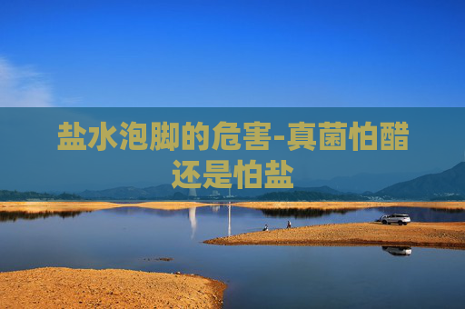 盐水泡脚的危害-真菌怕醋还是怕盐