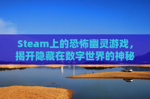 Steam上的恐怖幽灵游戏，揭开隐藏在数字世界的神秘面纱-恐怖幽灵图片