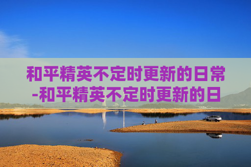 和平精英不定时更新的日常-和平精英不定时更新的日常视频