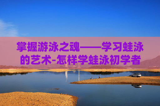 掌握游泳之魂——学习蛙泳的艺术-怎样学蛙泳初学者视频