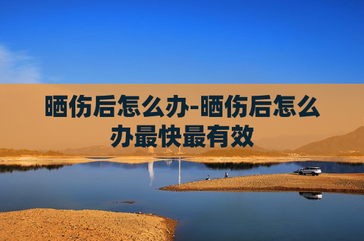 晒伤后怎么办-晒伤后怎么办最快最有效