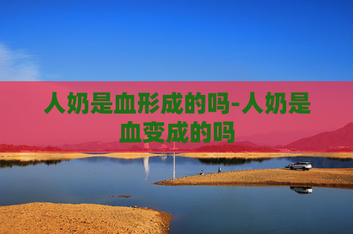 人奶是血形成的吗-人奶是血变成的吗