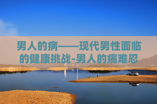 男人的病——现代男性面临的健康挑战-男人的痛难忍的痛难说的话放在心中歌词