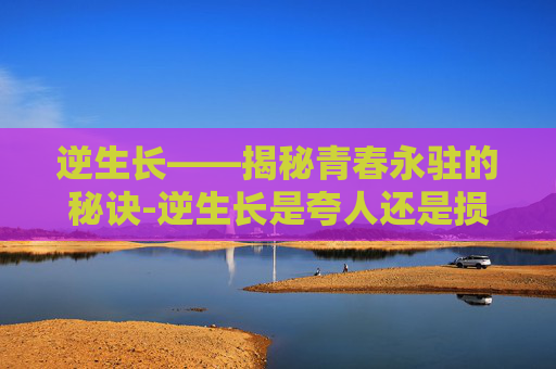 逆生长——揭秘青春永驻的秘诀-逆生长是夸人还是损人