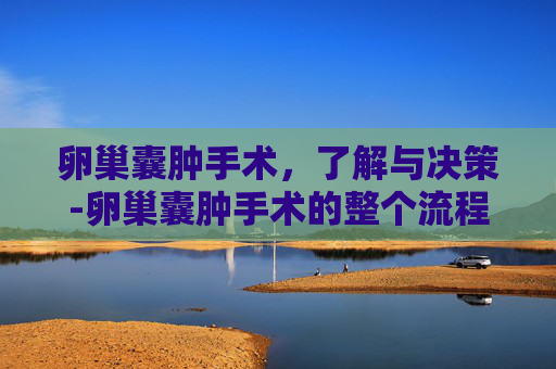 卵巢囊肿手术，了解与决策-卵巢囊肿手术的整个流程
