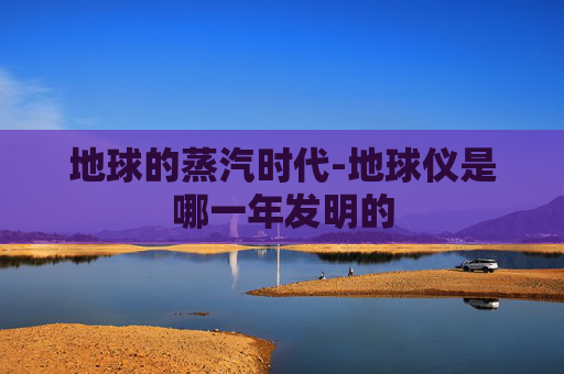 地球的蒸汽时代-地球仪是哪一年发明的