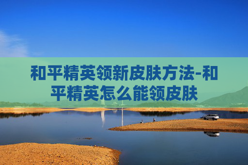 和平精英领新皮肤方法-和平精英怎么能领皮肤