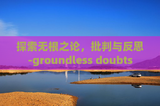 探索无根之论，批判与反思-groundless doubts