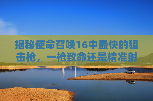 揭秘使命召唤16中最快的狙击枪，一枪致命还是精准射击？-cod16威力最大的狙