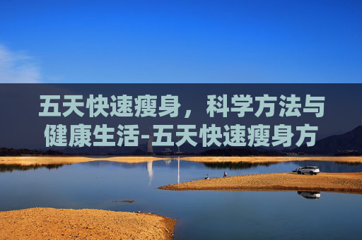 五天快速瘦身，科学方法与健康生活-五天快速瘦身方法