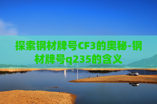 探索钢材牌号CF3的奥秘-钢材牌号q235的含义