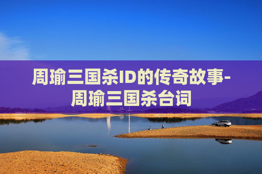 周瑜三国杀ID的传奇故事-周瑜三国杀台词