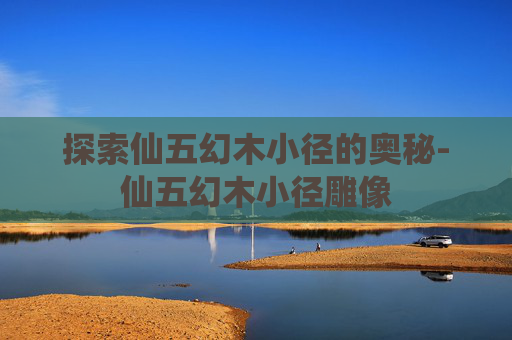 探索仙五幻木小径的奥秘-仙五幻木小径雕像