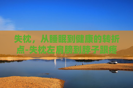 失枕，从睡眠到健康的转折点-失枕左肩膀到脖子跟疼