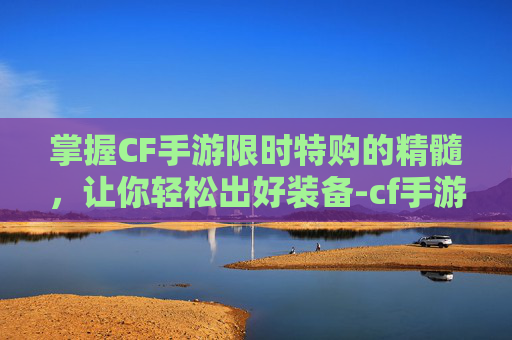 掌握CF手游限时特购的精髓，让你轻松出好装备-cf手游限时活动在哪
