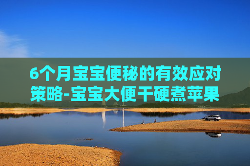 6个月宝宝便秘的有效应对策略-宝宝大便干硬煮苹果水