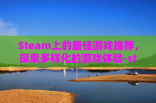 Steam上的最佳游戏推荐，探索多样化的游戏体验-steam哪一款游戏好玩