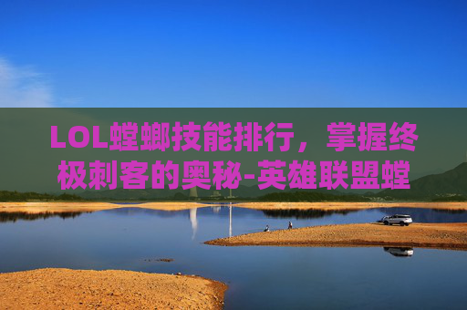 LOL螳螂技能排行，掌握终极刺客的奥秘-英雄联盟螳螂的技能