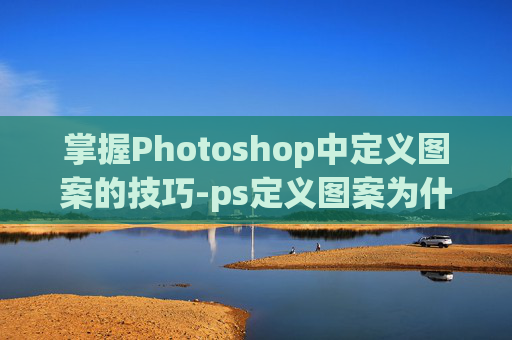 掌握Photoshop中定义图案的技巧-ps定义图案为什么使用不了