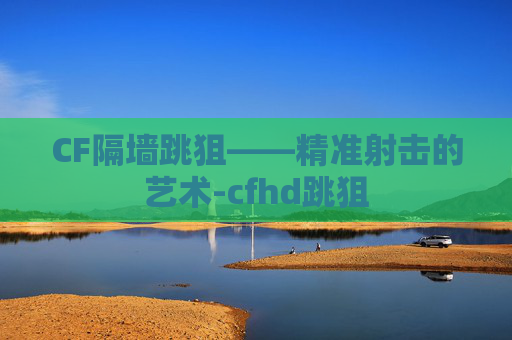 CF隔墙跳狙——精准射击的艺术-cfhd跳狙