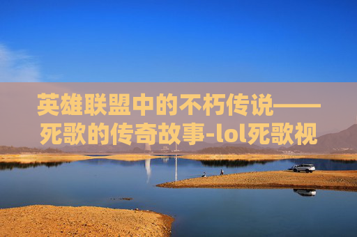 英雄联盟中的不朽传说——死歌的传奇故事-lol死歌视频教学视频