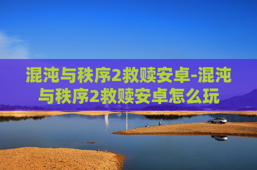 混沌与秩序2救赎安卓-混沌与秩序2救赎安卓怎么玩