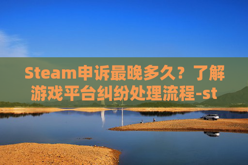 Steam申诉最晚多久？了解游戏平台纠纷处理流程-steam申诉太慢了