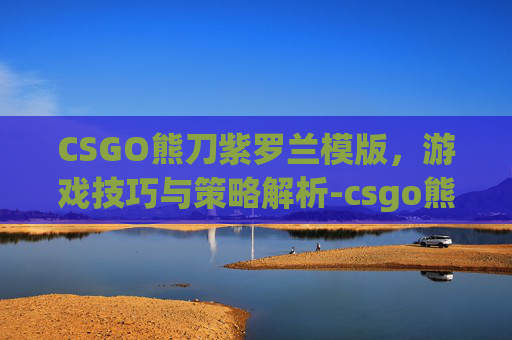CSGO熊刀紫罗兰模版，游戏技巧与策略解析-csgo熊刀紫罗兰吃磨损吗
