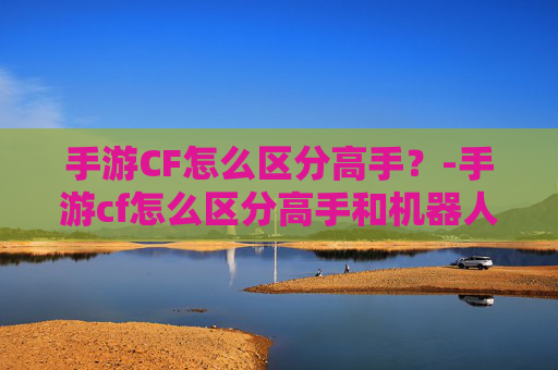 手游CF怎么区分高手？-手游cf怎么区分高手和机器人
