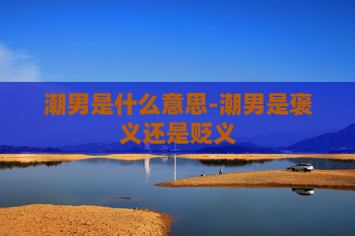 潮男是什么意思-潮男是褒义还是贬义