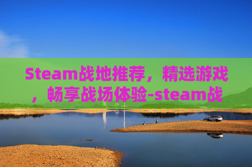 Steam战地推荐，精选游戏，畅享战场体验-steam战地买哪个版本
