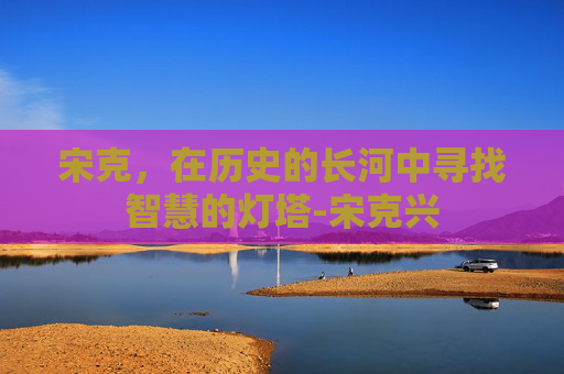 宋克，在历史的长河中寻找智慧的灯塔-宋克兴